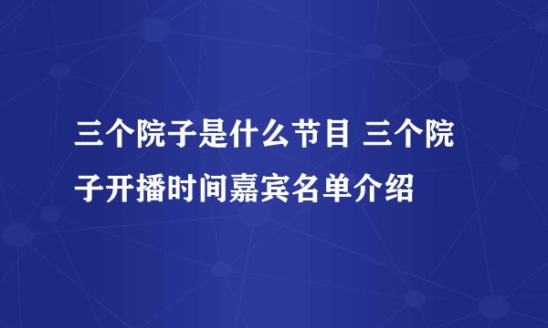 三个院子是什么节目 三个院子开播时间嘉宾名单介绍