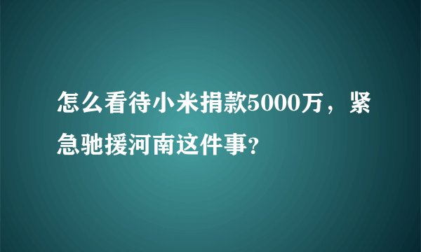 怎么看待小米捐款5000万，紧急驰援河南这件事？