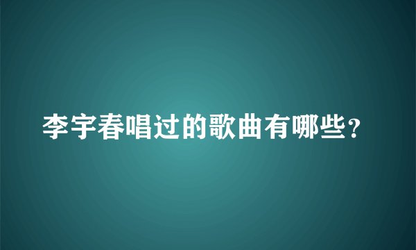 李宇春唱过的歌曲有哪些？