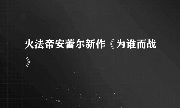 火法帝安蕾尔新作《为谁而战》