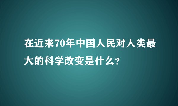 在近来70年中国人民对人类最大的科学改变是什么？