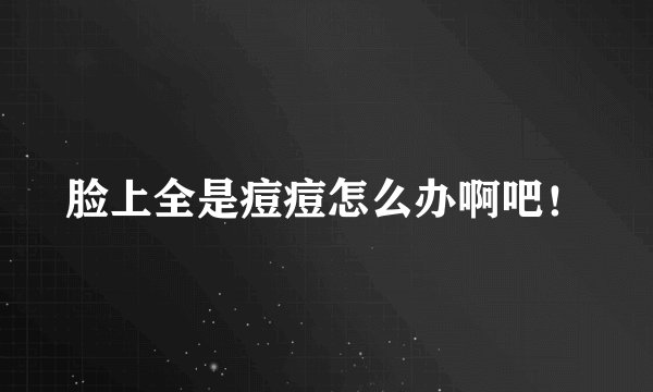 脸上全是痘痘怎么办啊吧!