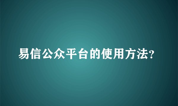 易信公众平台的使用方法？