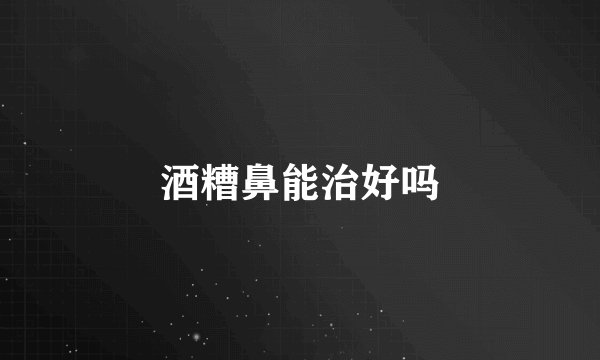 酒糟鼻能治好吗