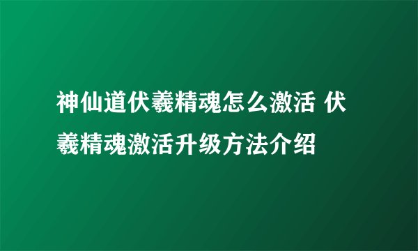 神仙道伏羲精魂怎么激活 伏羲精魂激活升级方法介绍