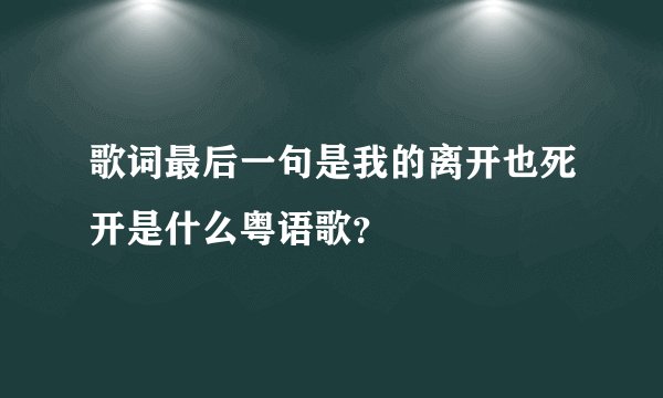 歌词最后一句是我的离开也死开是什么粤语歌？