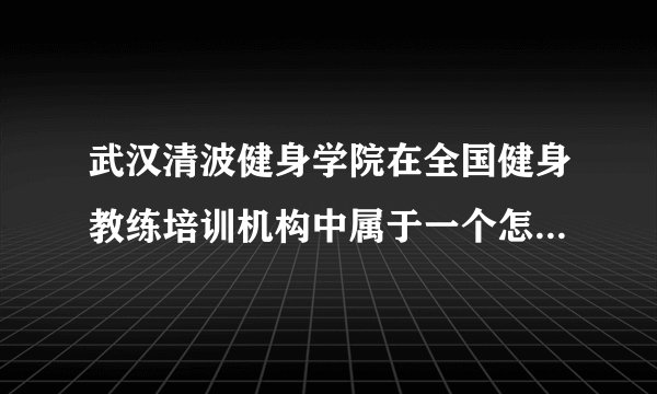 武汉清波健身学院在全国健身教练培训机构中属于一个怎样的学校？