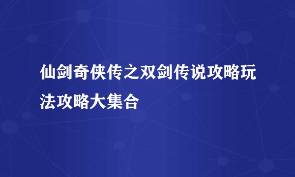 仙剑奇侠传之双剑传说攻略玩法攻略大集合