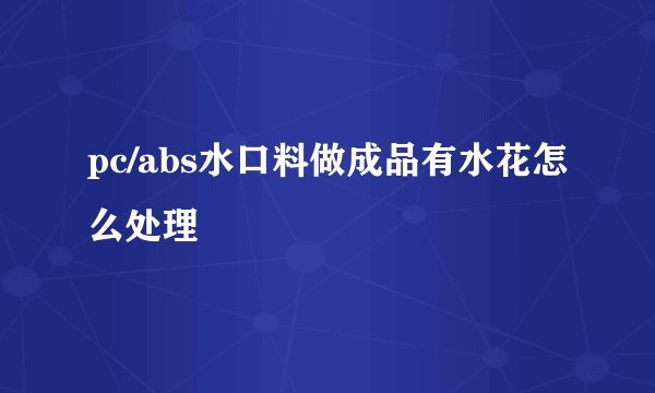 pc/abs水口料做成品有水花怎么处理