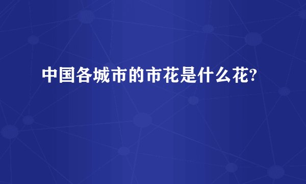 中国各城市的市花是什么花?