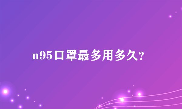 n95口罩最多用多久？