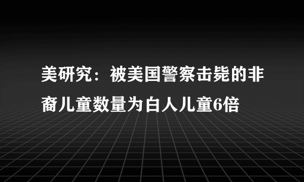 美研究:被美国警察击毙的非裔儿童数量为白人儿童6倍