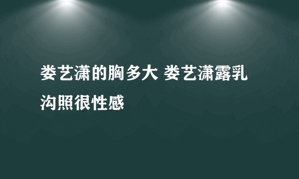 娄艺潇的胸多大 娄艺潇露乳沟照很性感