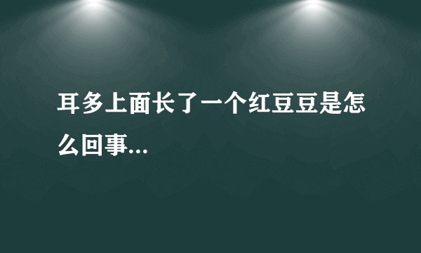 耳多上面长了一个红豆豆是怎么回事...