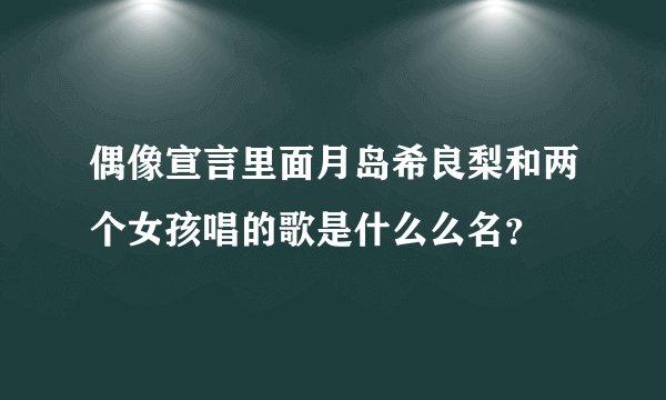 偶像宣言里面月岛希良梨和两个女孩唱的歌是什么么名？