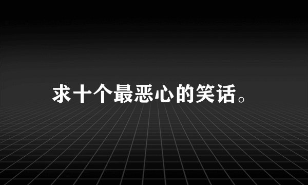 求十个最恶心的笑话。