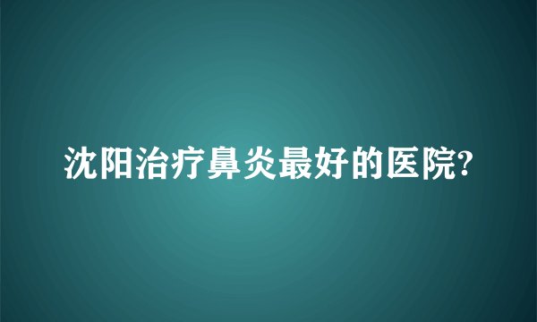 沈阳治疗鼻炎最好的医院?