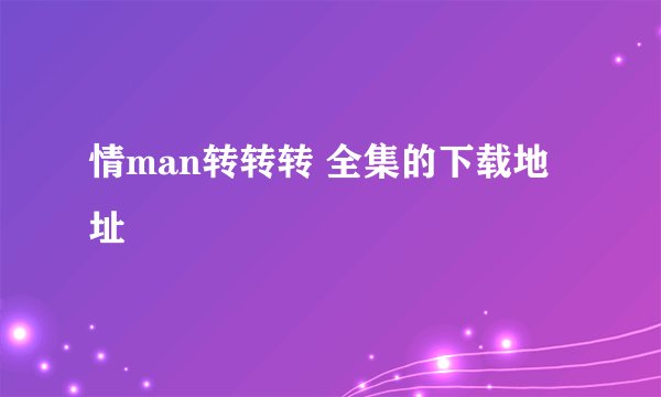 情man转转转 全集的下载地址