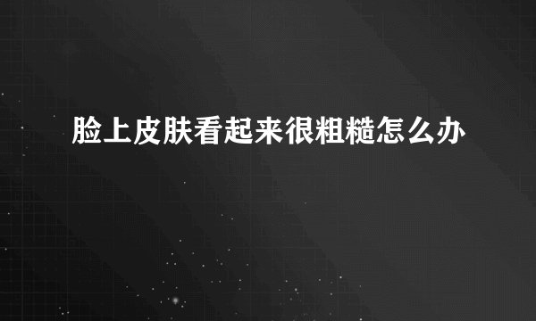 脸上皮肤看起来很粗糙怎么办