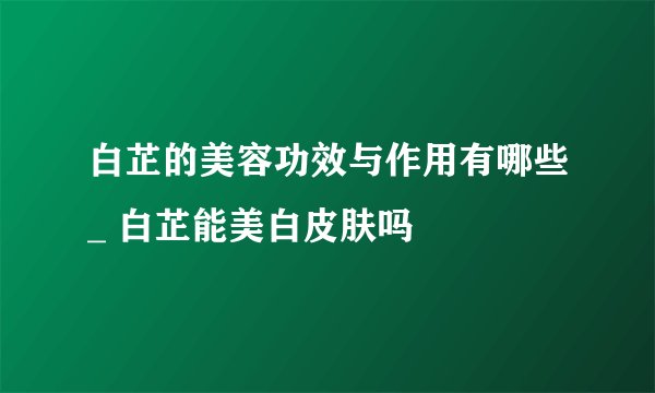 白芷的美容功效与作用有哪些_ 白芷能美白皮肤吗