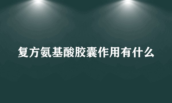 复方氨基酸胶囊作用有什么