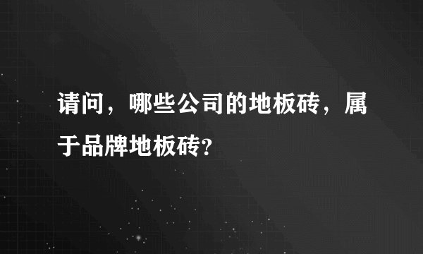 请问,哪些公司的地板砖,属于品牌地板砖?