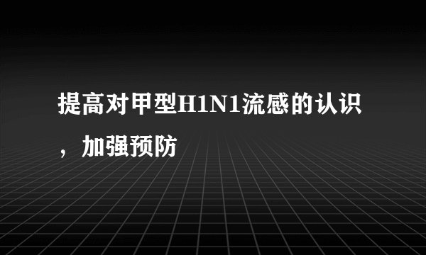 提高对甲型H1N1流感的认识,加强预防