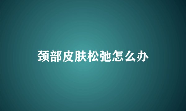 颈部皮肤松弛怎么办