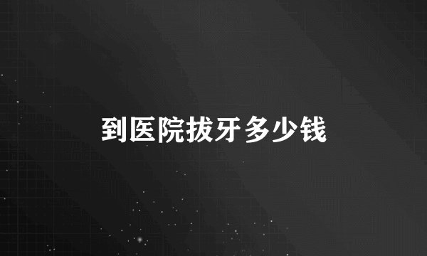 到医院拔牙多少钱