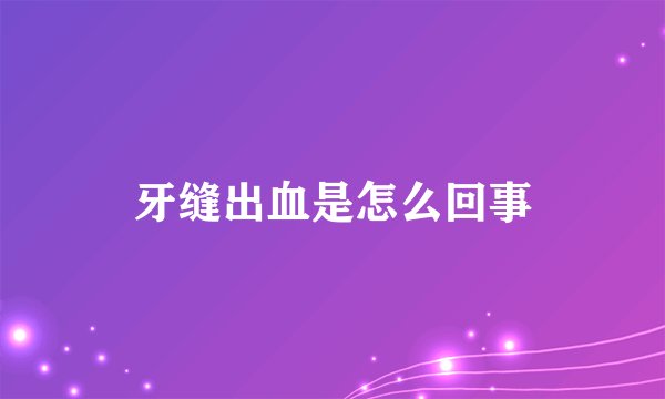 牙缝出血是怎么回事