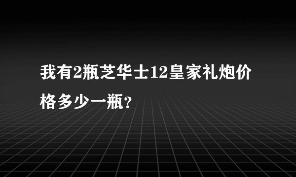 我有2瓶芝华士12皇家礼炮价格多少一瓶？