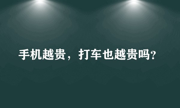 手机越贵，打车也越贵吗？