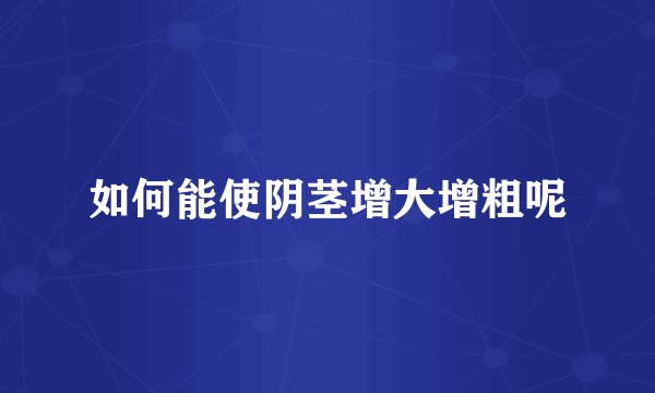 如何能使阴茎增大增粗呢