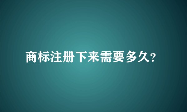 商标注册下来需要多久?
