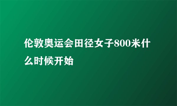伦敦奥运会田径女子800米什么时候开始