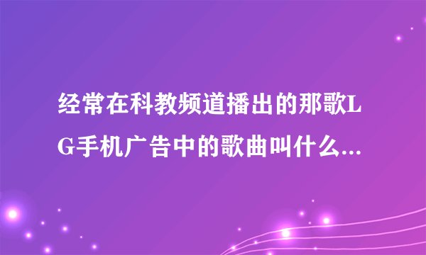 经常在科教频道播出的那歌LG手机广告中的歌曲叫什么名字?是首英文歌