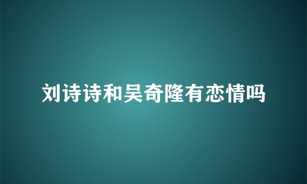 刘诗诗和吴奇隆有恋情吗