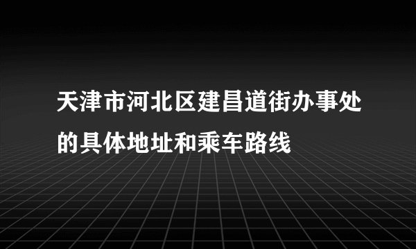 天津市河北区建昌道街办事处的具体地址和乘车路线