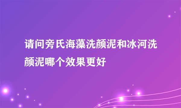 请问旁氏海藻洗颜泥和冰河洗颜泥哪个效果更好