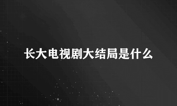 长大电视剧大结局是什么
