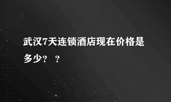 武汉7天连锁酒店现在价格是多少？ ？