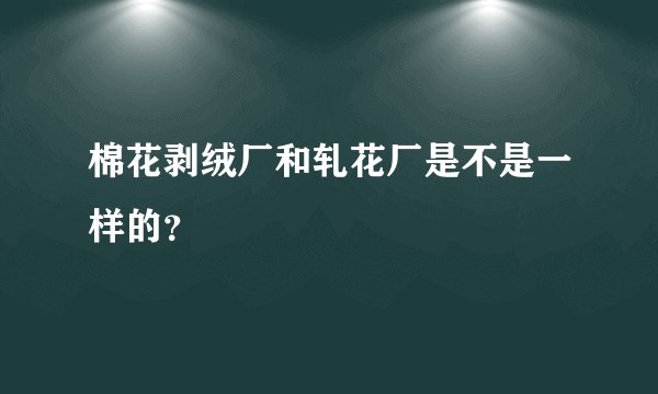 棉花剥绒厂和轧花厂是不是一样的？