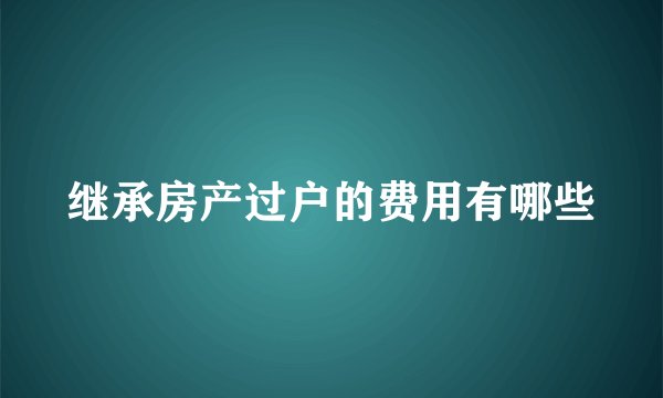 继承房产过户的费用有哪些