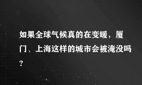 如果全球气候真的在变暖，厦门、上海这样的城市会被淹没吗？