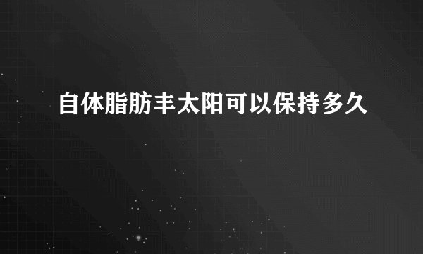 自体脂肪丰太阳可以保持多久