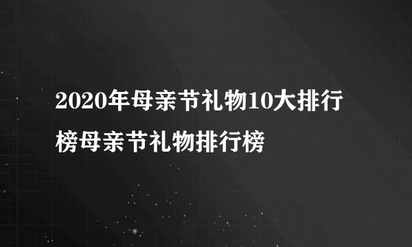 2020年母亲节礼物10大排行榜母亲节礼物排行榜