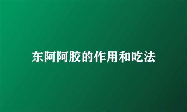 东阿阿胶的作用和吃法