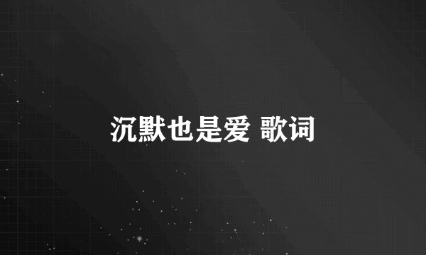 沉默也是爱 歌词