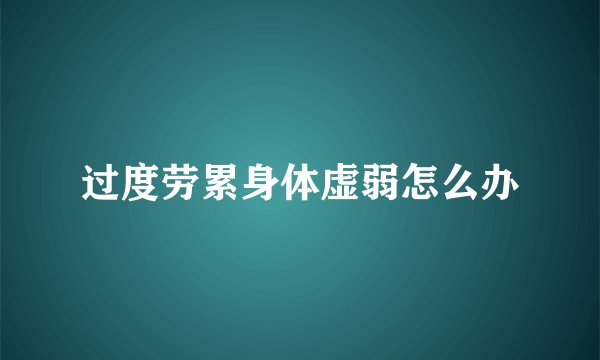 过度劳累身体虚弱怎么办