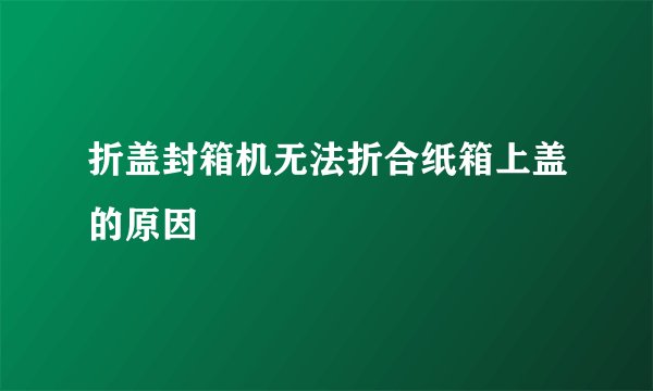 折盖封箱机无法折合纸箱上盖的原因